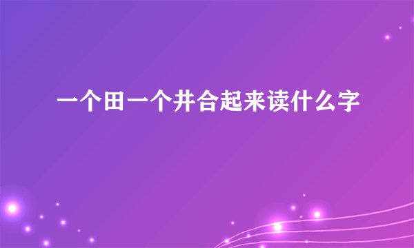 一个田一个井合起来读什么字