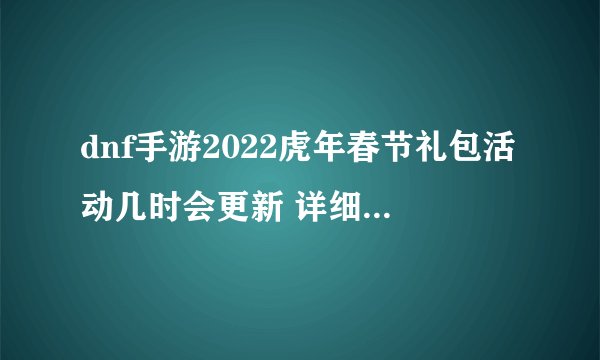 dnf手游2022虎年春节礼包活动几时会更新 详细更新攻略