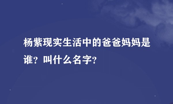 杨紫现实生活中的爸爸妈妈是谁？叫什么名字？