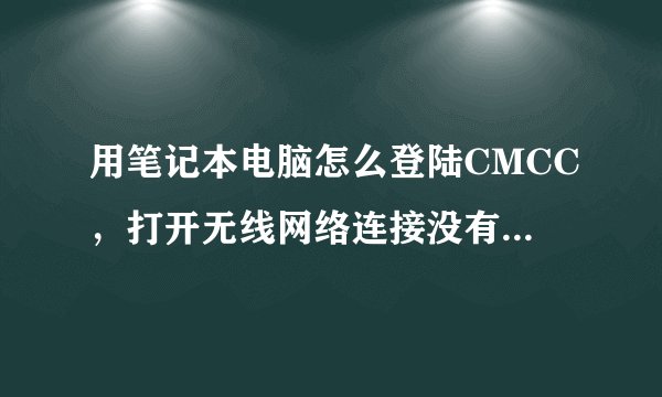 用笔记本电脑怎么登陆CMCC，打开无线网络连接没有CMCC的登陆页面，麻烦详细一些 谢谢