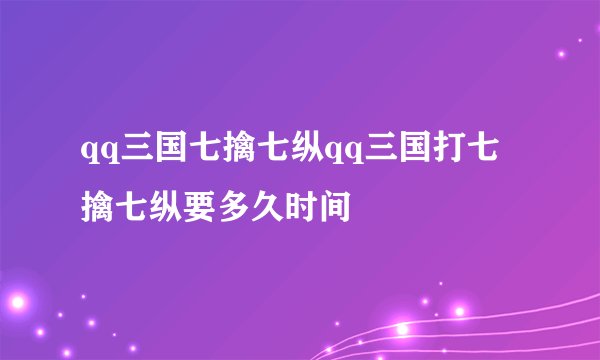 qq三国七擒七纵qq三国打七擒七纵要多久时间