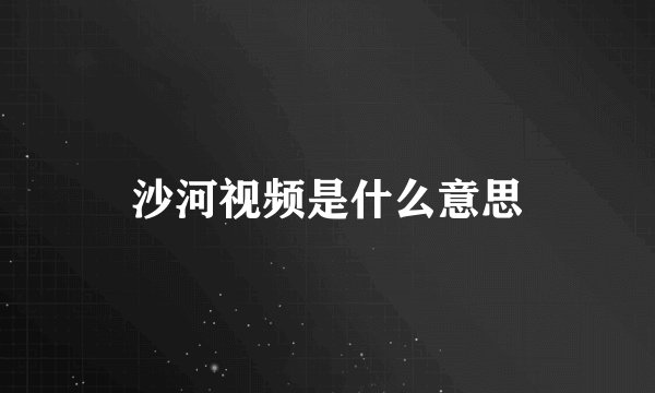 沙河视频是什么意思