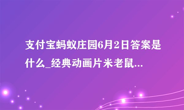 支付宝蚂蚁庄园6月2日答案是什么_经典动画片米老鼠和唐老鸭中米老鼠的宠物是