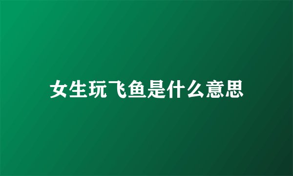 女生玩飞鱼是什么意思