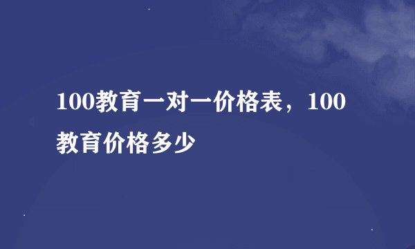 100教育一对一价格表，100教育价格多少