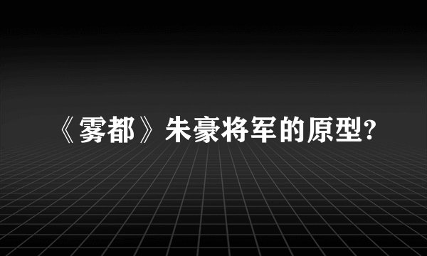 《雾都》朱豪将军的原型?