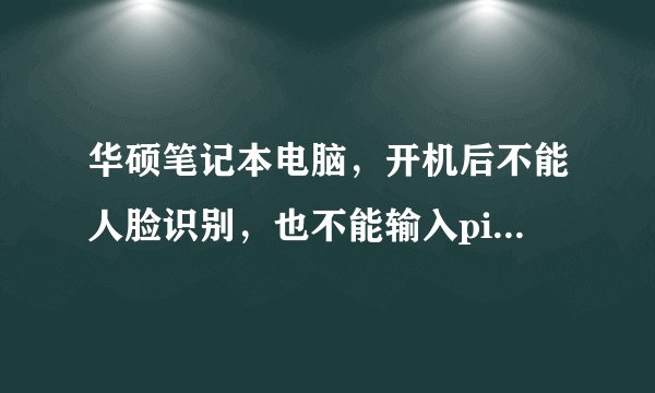 华硕笔记本电脑，开机后不能人脸识别，也不能输入pin，该怎么办？