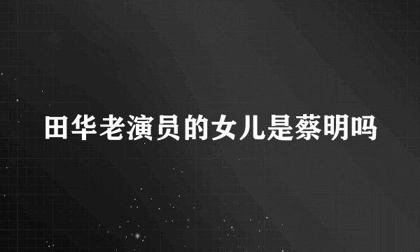 田华老演员的女儿是蔡明吗