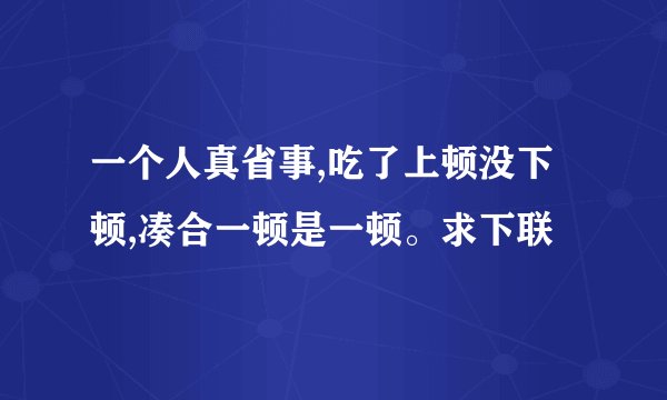 一个人真省事,吃了上顿没下顿,凑合一顿是一顿。求下联