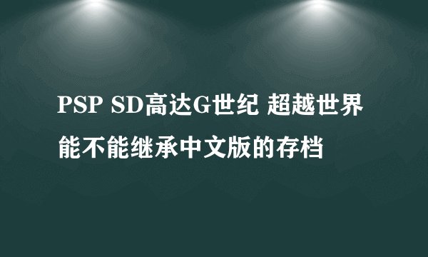 PSP SD高达G世纪 超越世界 能不能继承中文版的存档