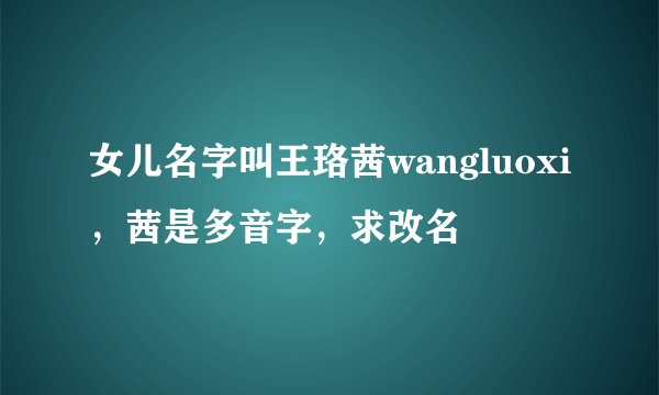 女儿名字叫王珞茜wangluoxi，茜是多音字，求改名