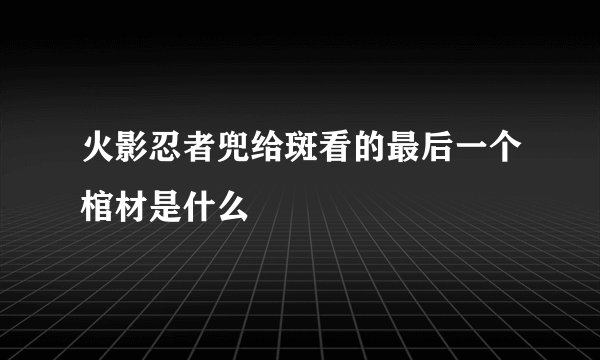 火影忍者兜给斑看的最后一个棺材是什么