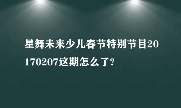 星舞未来少儿春节特别节目20170207这期怎么了?