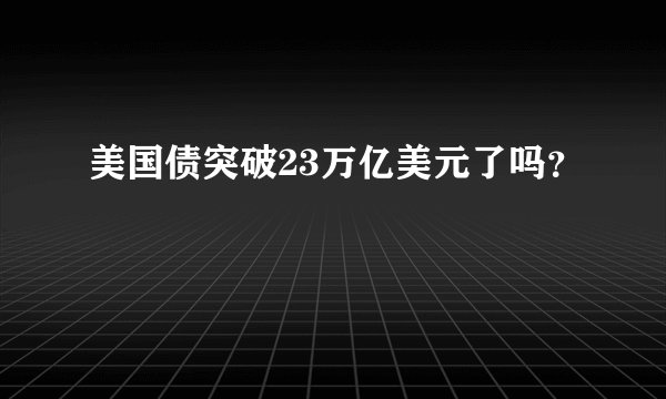 美国债突破23万亿美元了吗？