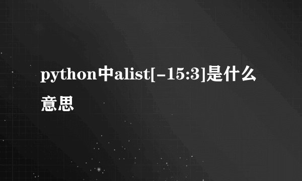 python中alist[-15:3]是什么意思