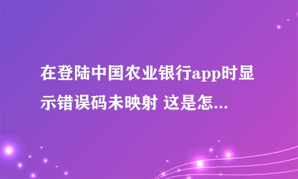 在登陆中国农业银行app时显示错误码未映射 这是怎么回事 怎样解决 错误代码是ESBZUP53