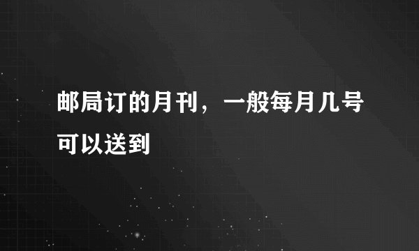 邮局订的月刊，一般每月几号可以送到