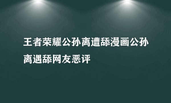 王者荣耀公孙离遭舔漫画公孙离遇舔网友恶评