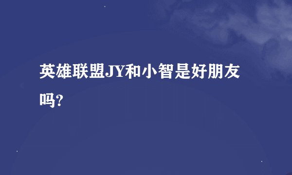 英雄联盟JY和小智是好朋友吗?