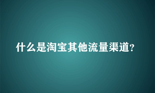 什么是淘宝其他流量渠道?