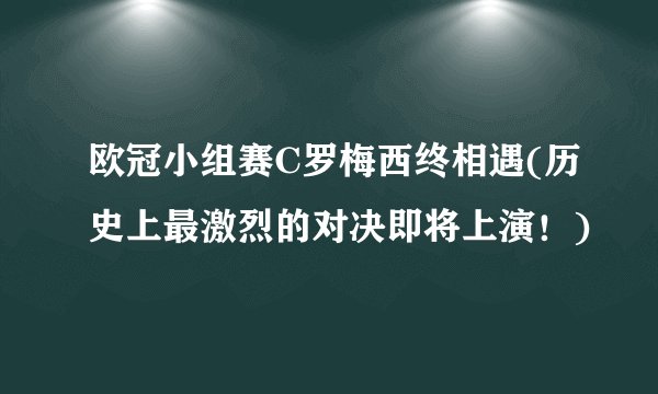 欧冠小组赛C罗梅西终相遇(历史上最激烈的对决即将上演！)