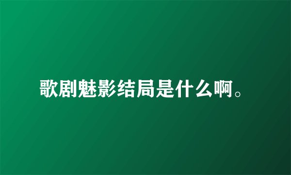 歌剧魅影结局是什么啊。