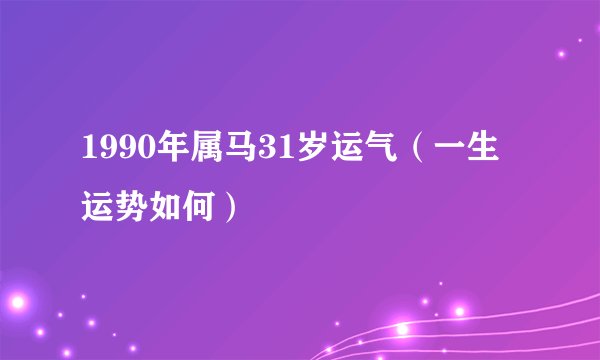 1990年属马31岁运气（一生运势如何）