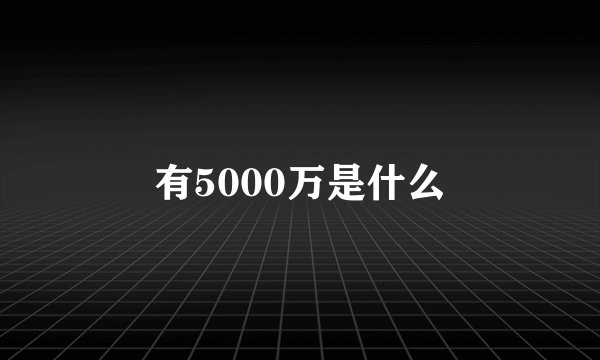 有5000万是什么