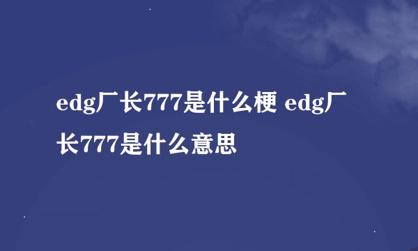 edg厂长777是什么梗 edg厂长777是什么意思