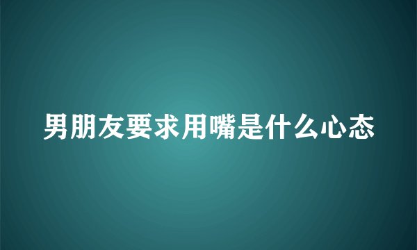 男朋友要求用嘴是什么心态
