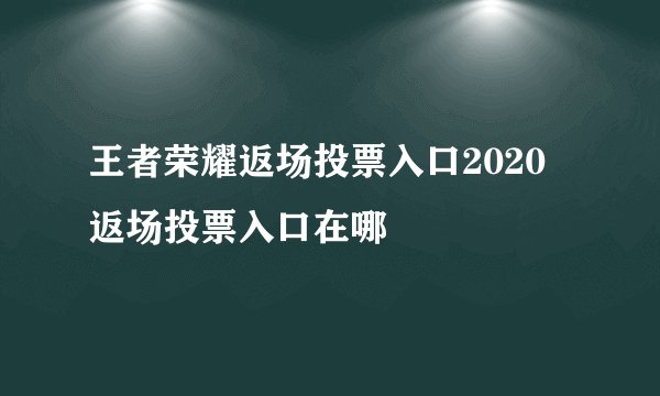 王者荣耀返场投票入口2020 返场投票入口在哪