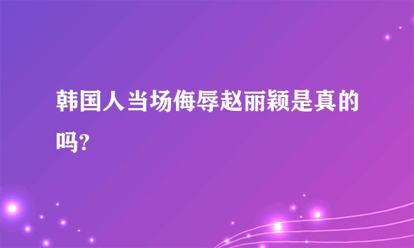 韩国人当场侮辱赵丽颖是真的吗?