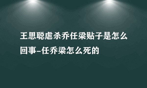 王思聪虐杀乔任梁贴子是怎么回事-任乔梁怎么死的