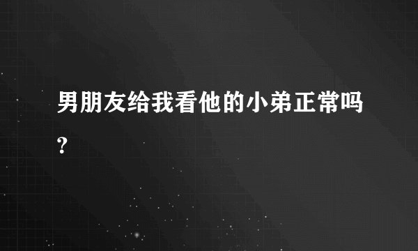 男朋友给我看他的小弟正常吗？