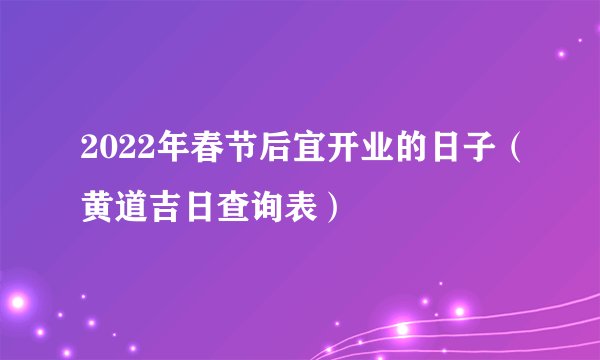 2022年春节后宜开业的日子（黄道吉日查询表）