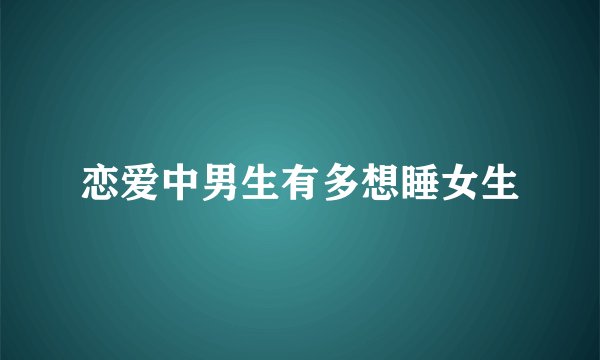 恋爱中男生有多想睡女生