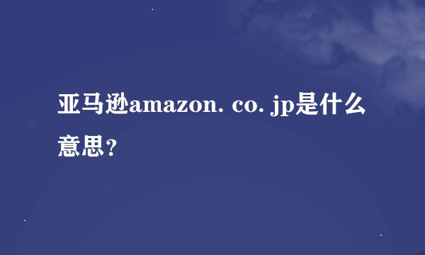 亚马逊amazon. co. jp是什么意思？
