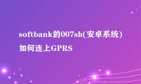 softbank的007sh(安卓系统)如何连上GPRS