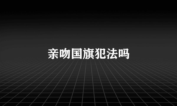 亲吻国旗犯法吗