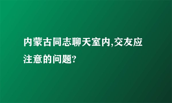 内蒙古同志聊天室内,交友应注意的问题?