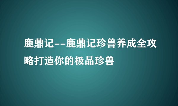 鹿鼎记--鹿鼎记珍兽养成全攻略打造你的极品珍兽