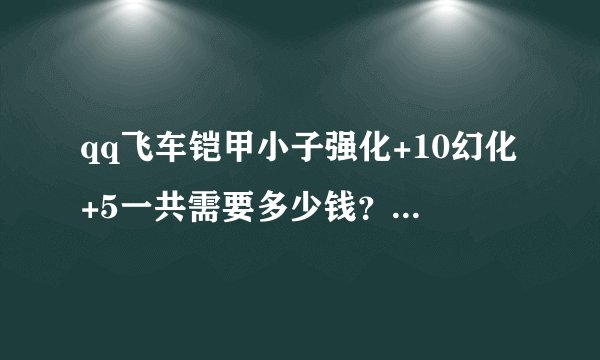 qq飞车铠甲小子强化+10幻化+5一共需要多少钱？？？？？