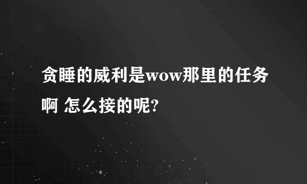 贪睡的威利是wow那里的任务啊 怎么接的呢?