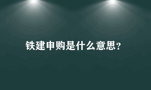 铁建申购是什么意思？