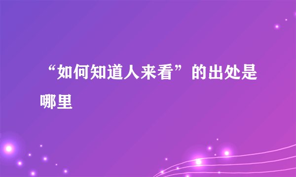 “如何知道人来看”的出处是哪里