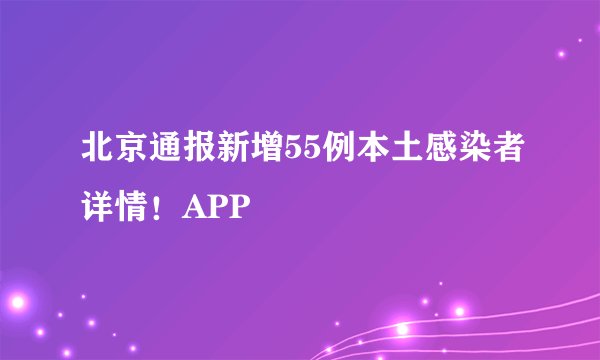 北京通报新增55例本土感染者详情！APP