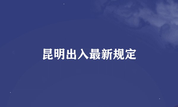 昆明出入最新规定