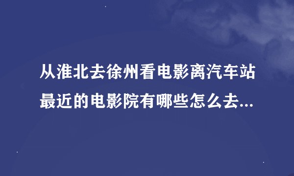 从淮北去徐州看电影离汽车站最近的电影院有哪些怎么去打车多少钱