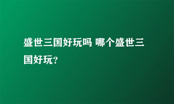 盛世三国好玩吗 哪个盛世三国好玩？