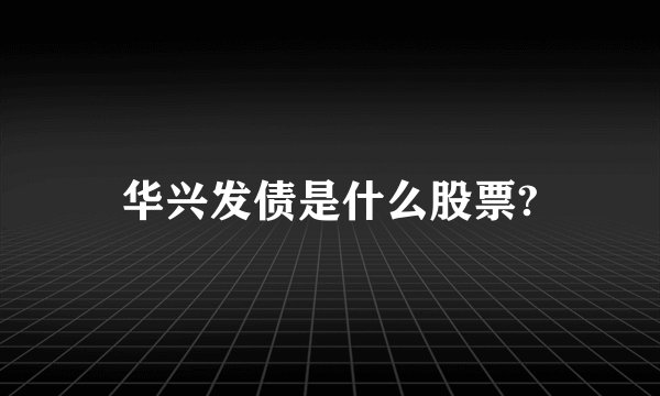 华兴发债是什么股票?
